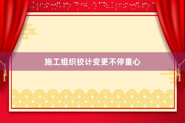 施工组织狡计变更不停重心