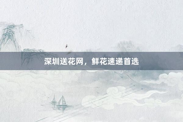 深圳送花网，鲜花速递首选