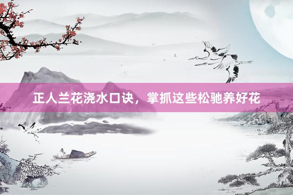 正人兰花浇水口诀，掌抓这些松驰养好花