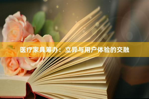 医疗家具筹办：立异与用户体验的交融