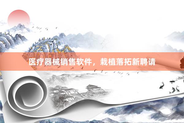 医疗器械销售软件，栽植落拓新聘请