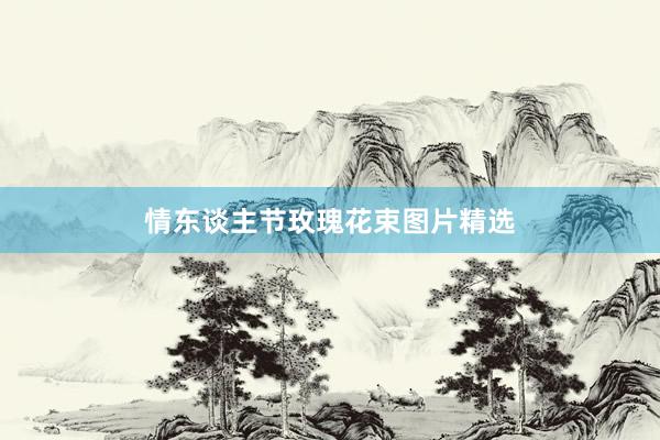 情东谈主节玫瑰花束图片精选