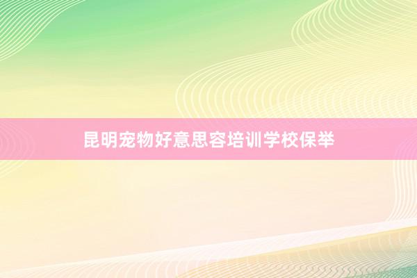 昆明宠物好意思容培训学校保举