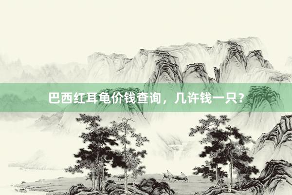 巴西红耳龟价钱查询，几许钱一只？