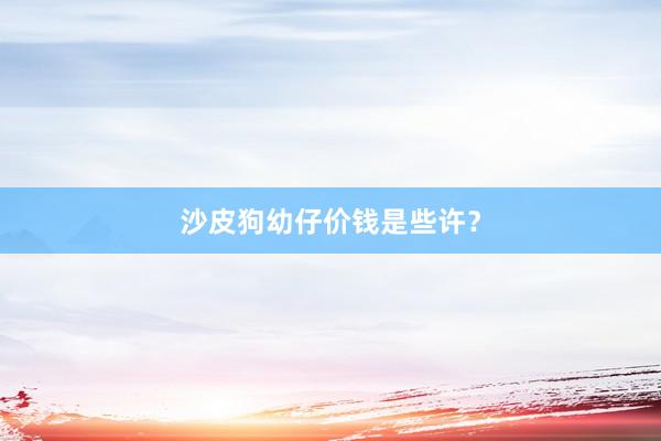沙皮狗幼仔价钱是些许？