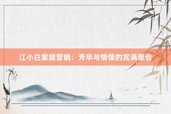 江小白案牍营销：芳华与情愫的完满聚合